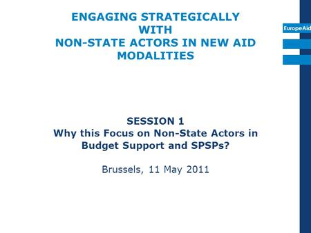 EuropeAid ENGAGING STRATEGICALLY WITH NON-STATE ACTORS IN NEW AID MODALITIES SESSION 1 Why this Focus on Non-State Actors in Budget Support and SPSPs?