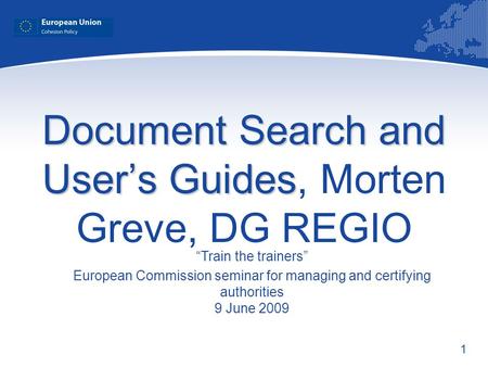 1 Document Search and Users Guides Document Search and Users Guides, Morten Greve, DG REGIO Train the trainers European Commission seminar for managing.