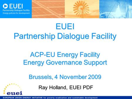 EUEI Partnership Dialogue Facility ACP-EU Energy Facility Energy Governance Support Brussels, 4 November 2009 Ray Holland, EUEI PDF.
