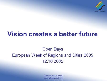 Śląskie Voivodeship www.silesia-region.pl Vision creates a better future Open Days European Week of Regions and Cities 2005 12.10.2005.