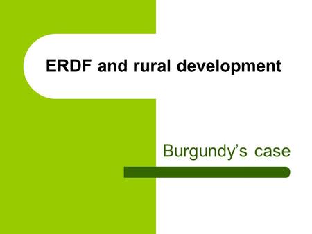 ERDF and rural development Burgundys case. Objectives of the study To measure how ERDF contributes to rural development – From a thematic point of view.