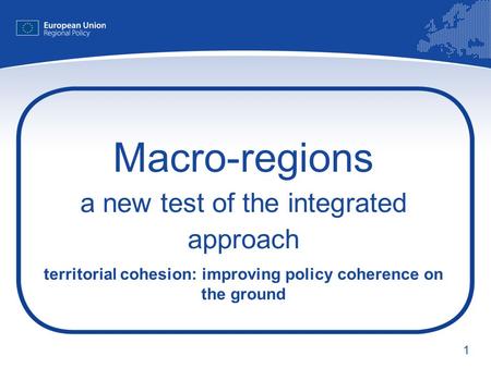 1 Macro-regions a new test of the integrated approach territorial cohesion: improving policy coherence on the ground.