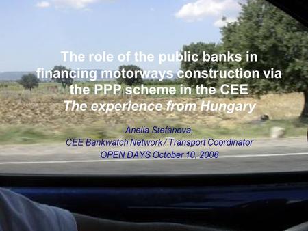 The role of the public banks in financing motorways construction via the PPP scheme in the CEE The experience from Hungary Anelia Stefanova, CEE Bankwatch.