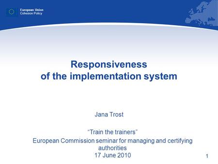 1 Responsiveness of the implementation system Jana Trost European Union Cohesion Policy Train the trainers European Commission seminar for managing and.
