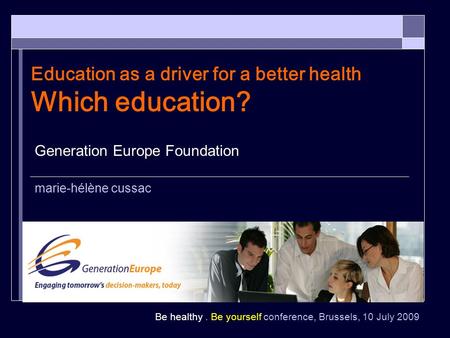Be healthy. Be yourself conference, Brussels, 10 July 2009 Education as a driver for a better health Which education? Generation Europe Foundation marie-hélène.