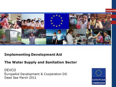 EuropeAid Implementing Development Aid The Water Supply and Sanitation Sector DEVCO E uropeAid Development & Cooperation DG Dead Sea March 2011.