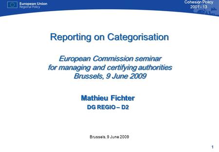 1 Cohesion Policy 2007 - 13 Brussels, 9 June 2009 Reporting on Categorisation European Commission seminar for managing and certifying authorities Brussels,