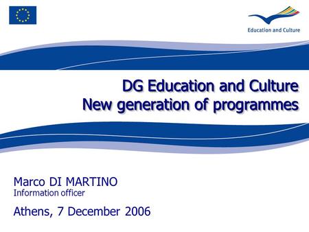 DG Education and Culture New generation of programmes Marco DI MARTINO Information officer Athens, 7 December 2006.
