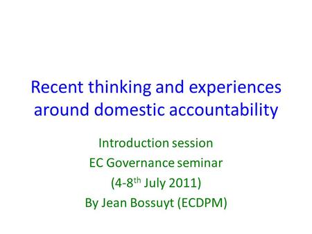 Recent thinking and experiences around domestic accountability Introduction session EC Governance seminar (4-8 th July 2011) By Jean Bossuyt (ECDPM)