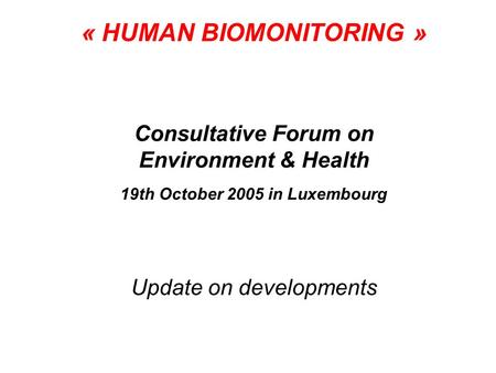 « HUMAN BIOMONITORING » Consultative Forum on Environment & Health 19th October 2005 in Luxembourg Update on developments.