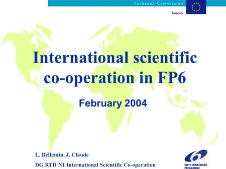 International scientific co-operation in FP6 February 2004 L. Bellemin, J. Claude DG RTD N1 International Scientific Co-operation.