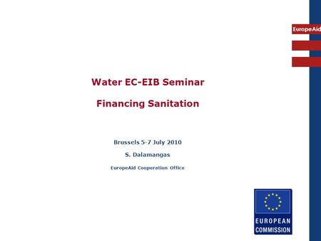 EuropeAid Water EC-EIB Seminar Financing Sanitation Brussels 5-7 July 2010 S. Dalamangas EuropeAid Cooperation Office.