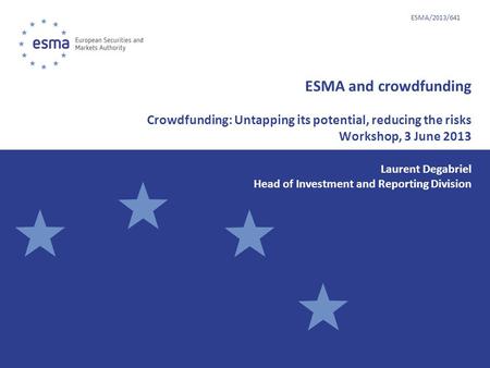 ESMA/2013/641 ESMA and crowdfunding Crowdfunding: Untapping its potential, reducing the risks Workshop, 3 June 2013 Laurent Degabriel Head of Investment.