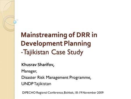 Mainstreaming of DRR in Development Planning -Tajikistan Case Study Khusrav Sharifov, Manager, Disaster Risk Management Programme, UNDP Tajikistan DIPECHO.