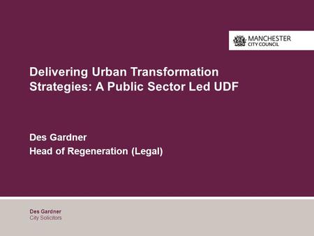 Delivering Urban Transformation Strategies: A Public Sector Led UDF Des Gardner Head of Regeneration (Legal) Des Gardner City Solicitors.