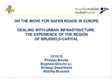 ON THE MOVE FOR SAFER ROADS IN EUROPE DEALING WITH URBAN INFRASTRUCTURE: THE EXPERIENCE OF THE REGION OF BRUSSELS-CAPITAL 13/10/10 Philippe Barette Engineer-Director.