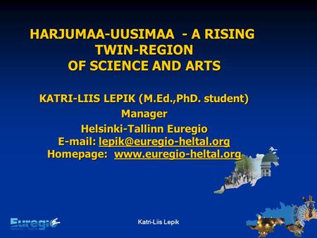 Katri-Liis Lepik HARJUMAA-UUSIMAA - A RISING TWIN-REGION OF SCIENCE AND ARTS KATRI-LIIS LEPIK (M.Ed.,PhD. student) Manager Helsinki-Tallinn Euregio E-mail: