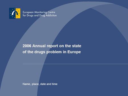 2006 Annual report on the state of the drugs problem in Europe Name, place, date and time.