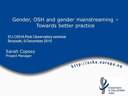 Sarah Copsey Project Manager Gender, OSH and gender mainstreaming – Towards better practice EU-OSHA Risk Observatory seminar Brussels, 9 December 2010.
