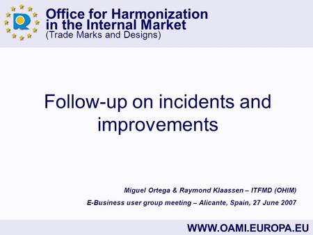 Office for Harmonization in the Internal Market (Trade Marks and Designs) WWW.OAMI.EUROPA.EU Follow-up on incidents and improvements Miguel Ortega & Raymond.