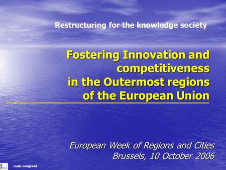 Fostering Innovation and competitiveness in the Outermost regions of the European Union European Week of Regions and Cities Brussels, 10 October 2006 Louis.