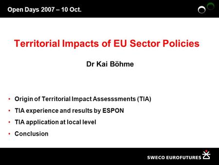 Open Days 2007 – 10 Oct. Territorial Impacts of EU Sector Policies Dr Kai Böhme Origin of Territorial Impact Assesssments (TIA) TIA experience and results.