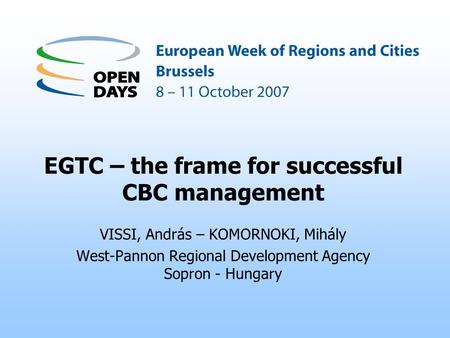 EGTC – the frame for successful CBC management VISSI, András – KOMORNOKI, Mihály West-Pannon Regional Development Agency Sopron - Hungary.