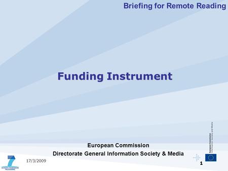 1 17/3/2009 European Commission Directorate General Information Society & Media Funding Instrument Briefing for Remote Reading.