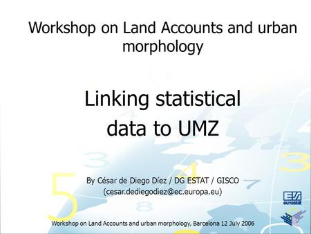 Workshop on Land Accounts and urban morphology, Barcelona 12 July 2006 Workshop on Land Accounts and urban morphology Linking statistical data to UMZ By.