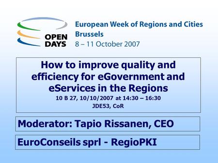 EuroConseils sprl - RegioPKI How to improve quality and efficiency for eGovernment and eServices in the Regions 10 B 27, 10/10/2007 at 14:30 – 16:30 JDE53,