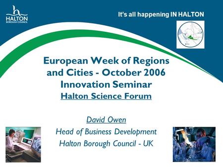Its all happening IN HALTON European Week of Regions and Cities - October 2006 Innovation Seminar Halton Science Forum David Owen Head of Business Development.