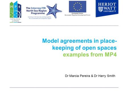 Model agreements in place- keeping of open spaces examples from MP4 European Union European Regional Development Fund Dr Marcia Pereira & Dr Harry Smith.
