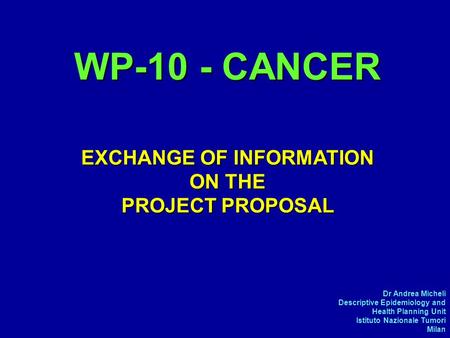 Dr Andrea Micheli Descriptive Epidemiology and Health Planning Unit Istituto Nazionale Tumori Milan WP-10 - CANCER EXCHANGE OF INFORMATION ON THE PROJECT.