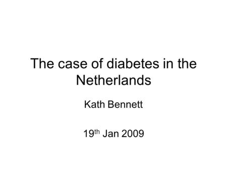 The case of diabetes in the Netherlands Kath Bennett 19 th Jan 2009.