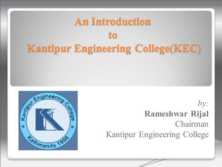 An Introduction to Kantipur Engineering College(KEC) by: Rameshwar Rijal Chairman Kantipur Engineering College.