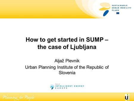 How to get started in SUMP – the case of Ljubljana Aljaž Plevnik Urban Planning Institute of the Republic of Slovenia.