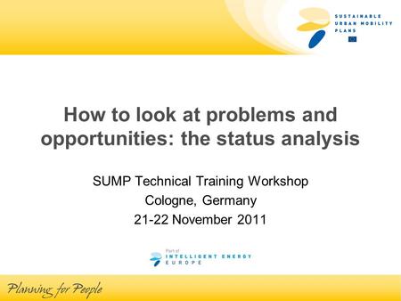 How to look at problems and opportunities: the status analysis SUMP Technical Training Workshop Cologne, Germany 21-22 November 2011.