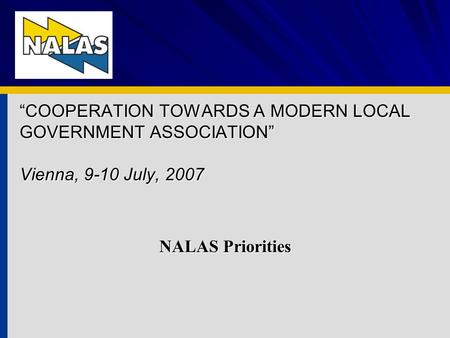 COOPERATION TOWARDS A MODERN LOCAL GOVERNMENT ASSOCIATION Vienna, 9-10 July, 2007 NALAS Priorities.