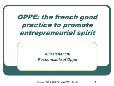 Enspire EU 25, 26 27 th May 2011 Seville1 OPPE: the french good practice to promote entrepreneurial spirit Aïni Hananchi Responsable of Oppe.