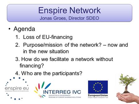 Enspire Network Jonas Groes, Director SDEO Agenda 1.Loss of EU-financing 2.Purpose/mission of the network? – now and in the new situation 3. How do we.