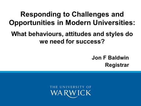 Jon F Baldwin Registrar Responding to Challenges and Opportunities in Modern Universities: What behaviours, attitudes and styles do we need for success?