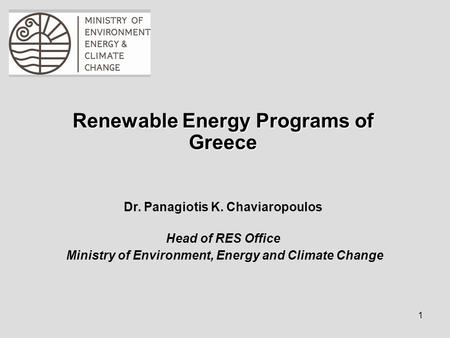 1 Renewable Energy Programs of Greece Dr. Panagiotis K. Chaviaropoulos Head of RES Office Ministry of Environment, Energy and Climate Change.