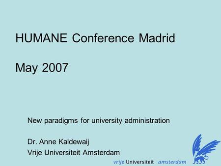 HUMANE Conference Madrid May 2007 New paradigms for university administration Dr. Anne Kaldewaij Vrije Universiteit Amsterdam.