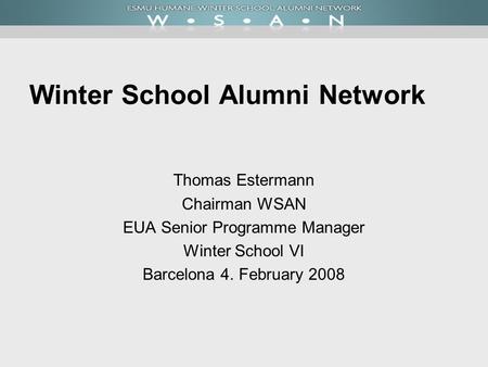 Winter School Alumni Network Thomas Estermann Chairman WSAN EUA Senior Programme Manager Winter School VI Barcelona 4. February 2008.