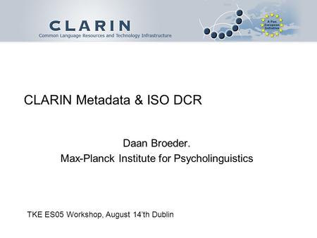 CLARIN Metadata & ISO DCR Daan Broeder. Max-Planck Institute for Psycholinguistics TKE ES05 Workshop, August 14th Dublin.
