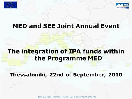 MED and SEE Joint Annual Event The integration of IPA funds within the Programme MED Thessaloniki, 22nd of September, 2010 Sonia Levavasseur – « Information.
