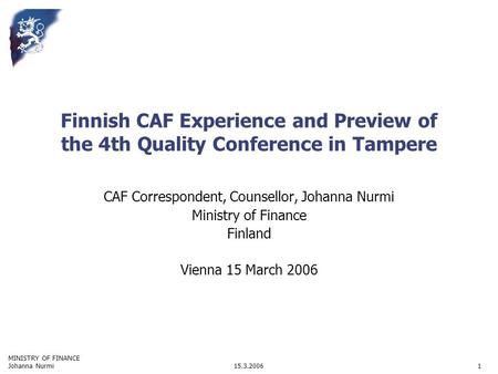 MINISTRY OF FINANCE 15.3.2006Johanna Nurmi1 Finnish CAF Experience and Preview of the 4th Quality Conference in Tampere CAF Correspondent, Counsellor,