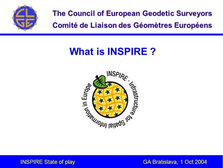 INSPIRE State of play GA Bratislava, 1 Oct 2004 The Council of European Geodetic Surveyors Comité de Liaison des Géomètres Européens What is INSPIRE ?