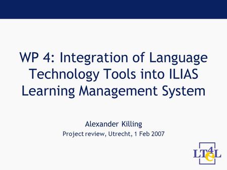 WP 4: Integration of Language Technology Tools into ILIAS Learning Management System Alexander Killing Project review, Utrecht, 1 Feb 2007.