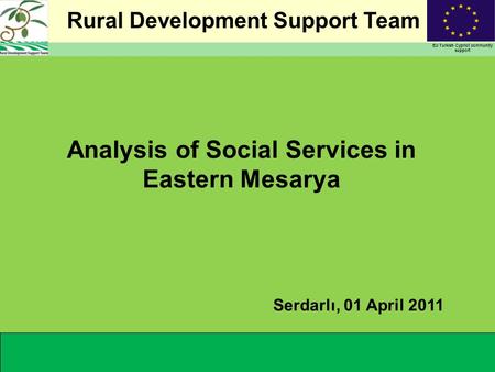 Rural Development Support Team EU Turkish Cypriot community support Analysis of Social Services in Eastern Mesarya Serdarlı, 01 April 2011.